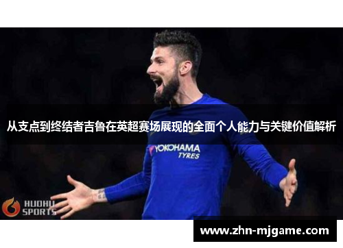 从支点到终结者吉鲁在英超赛场展现的全面个人能力与关键价值解析