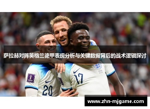 萨拉赫对阵英格兰德甲表现分析与关键数据背后的战术逻辑探讨