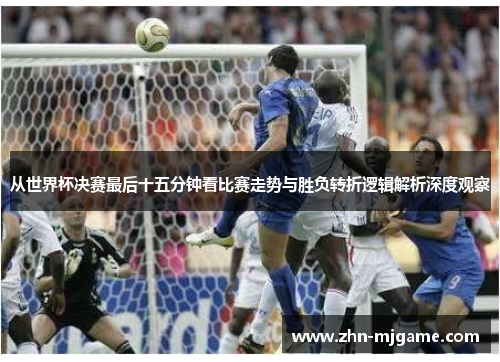 从世界杯决赛最后十五分钟看比赛走势与胜负转折逻辑解析深度观察