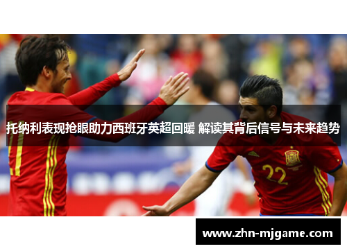 托纳利表现抢眼助力西班牙英超回暖 解读其背后信号与未来趋势 托纳利表现抢眼助力西班牙英超回暖 解读其背后信号与未来趋势