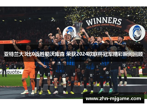 亚特兰大3比0战胜勒沃库森 荣获2024欧联杯冠军精彩瞬间回顾