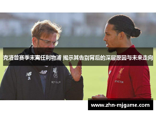 克洛普赛季末离任利物浦 揭示其告别背后的深层原因与未来走向 克洛普赛季末离任利物浦 揭示其告别背后的深层原因与未来走向