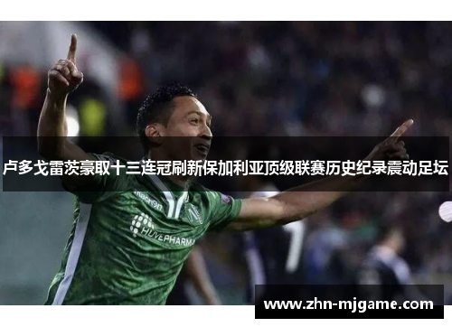 卢多戈雷茨豪取十三连冠刷新保加利亚顶级联赛历史纪录震动足坛