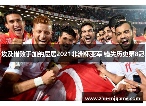 埃及惜败于加纳屈居2021非洲杯亚军 错失历史第8冠 埃及惜败于加纳屈居2021非洲杯亚军 错失历史第8冠