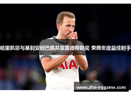 哈里凯恩与基利安姆巴佩共享盖德穆勒奖 荣膺年度最佳射手 哈里凯恩与基利安姆巴佩共享盖德穆勒奖 荣膺年度最佳射手