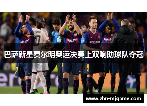 巴萨新星费尔明奥运决赛上双响助球队夺冠 巴萨新星费尔明奥运决赛上双响助球队夺冠