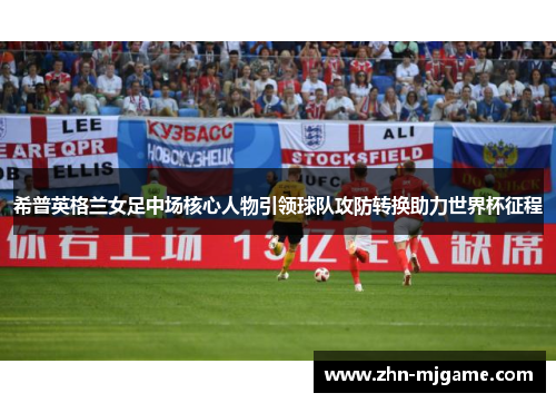 希普英格兰女足中场核心人物引领球队攻防转换助力世界杯征程 希普英格兰女足中场核心人物引领球队攻防转换助力世界杯征程