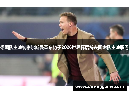 德国队主帅纳格尔斯曼宣布将于2026世界杯后辞去国家队主帅职务 德国队主帅纳格尔斯曼宣布将于2026世界杯后辞去国家队主帅职务