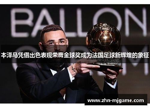 本泽马凭借出色表现荣膺金球奖成为法国足球新辉煌的象征 本泽马凭借出色表现荣膺金球奖成为法国足球新辉煌的象征