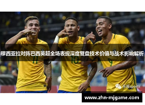 穆西亚拉对阵巴西英超全场表现深度复盘技术价值与战术影响解析 穆西亚拉对阵巴西英超全场表现深度复盘技术价值与战术影响解析