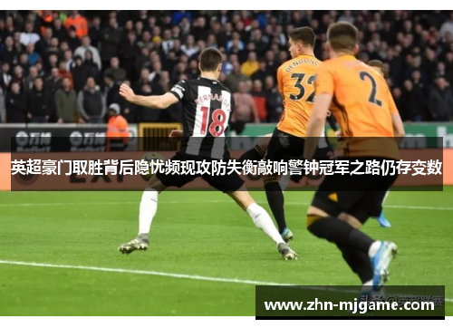 英超豪门取胜背后隐忧频现攻防失衡敲响警钟冠军之路仍存变数 英超豪门取胜背后隐忧频现攻防失衡敲响警钟冠军之路仍存变数