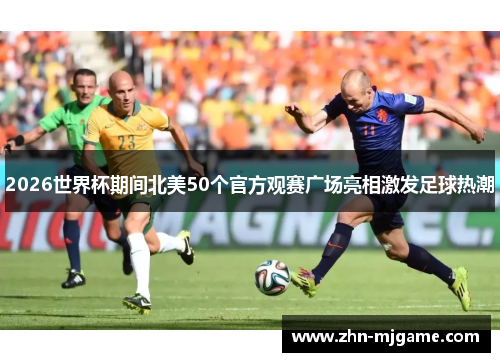 2026世界杯期间北美50个官方观赛广场亮相激发足球热潮