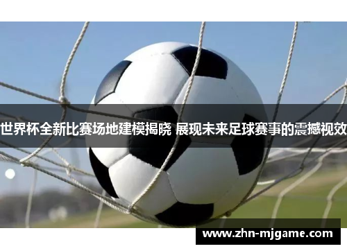 世界杯全新比赛场地建模揭晓 展现未来足球赛事的震撼视效 世界杯全新比赛场地建模揭晓 展现未来足球赛事的震撼视效
