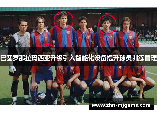 巴塞罗那拉玛西亚升级引入智能化设备提升球员训练管理