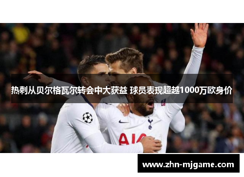 热刺从贝尔格瓦尔转会中大获益 球员表现超越1000万欧身价