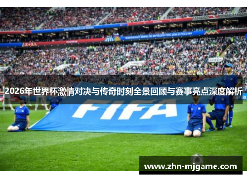 2026年世界杯激情对决与传奇时刻全景回顾与赛事亮点深度解析
