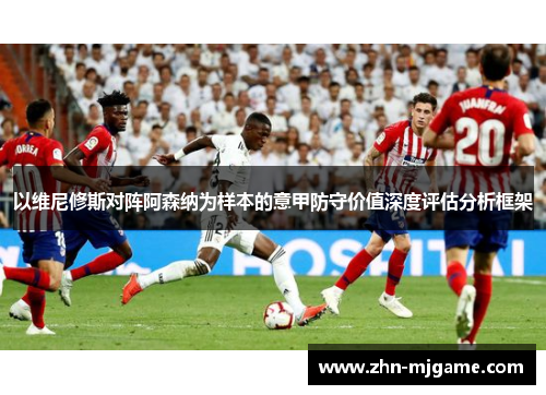 以维尼修斯对阵阿森纳为样本的意甲防守价值深度评估分析框架
