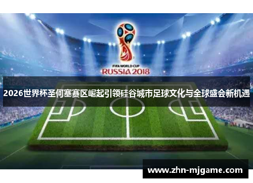 2026世界杯圣何塞赛区崛起引领硅谷城市足球文化与全球盛会新机遇 2026世界杯圣何塞赛区崛起引领硅谷城市足球文化与全球盛会新机遇