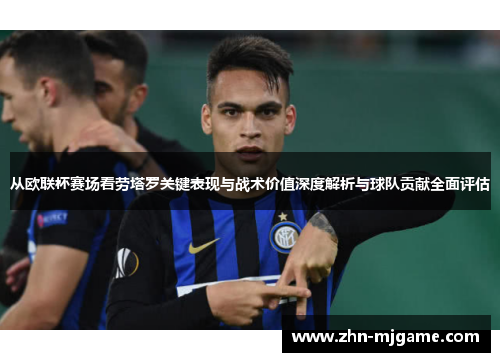 从欧联杯赛场看劳塔罗关键表现与战术价值深度解析与球队贡献全面评估 从欧联杯赛场看劳塔罗关键表现与战术价值深度解析与球队贡献全面评估