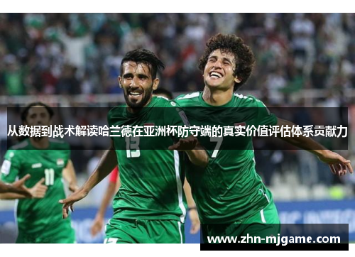 从数据到战术解读哈兰德在亚洲杯防守端的真实价值评估体系贡献力 从数据到战术解读哈兰德在亚洲杯防守端的真实价值评估体系贡献力