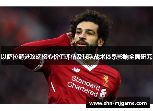 以萨拉赫进攻端核心价值评估及球队战术体系影响全面研究 以萨拉赫进攻端核心价值评估及球队战术体系影响全面研究