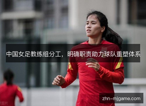 中国女足教练组分工，明确职责助力球队重塑体系