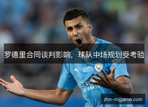 罗德里合同谈判影响，球队中场规划受考验