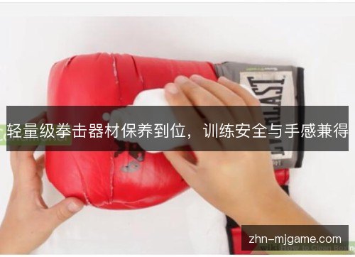 轻量级拳击器材保养到位,训练安全与手感兼得 轻量级拳击器材保养到位,训练安全与手感兼得