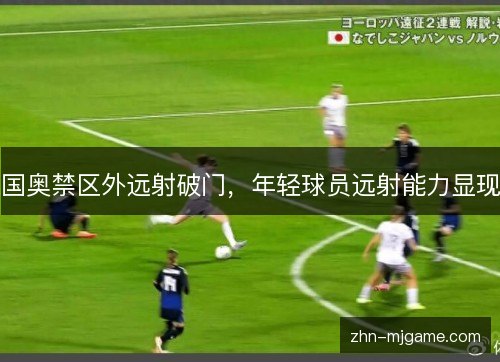 国奥禁区外远射破门,年轻球员远射能力显现 国奥禁区外远射破门,年轻球员远射能力显现