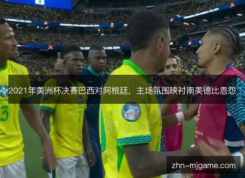 2021年美洲杯决赛巴西对阿根廷，主场氛围映衬南美德比恩怨