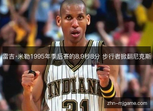 雷吉·米勒1995年季后赛的8.9秒8分 步行者掀翻尼克斯 雷吉·米勒1995年季后赛的8.9秒8分 步行者掀翻尼克斯