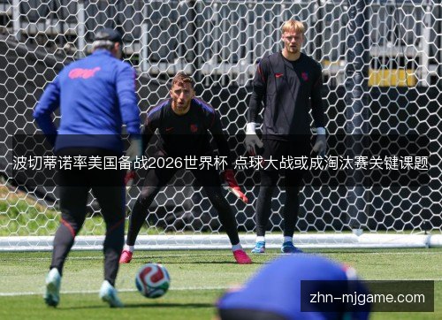 波切蒂诺率美国备战2026世界杯 点球大战或成淘汰赛关键课题 波切蒂诺率美国备战2026世界杯 点球大战或成淘汰赛关键课题